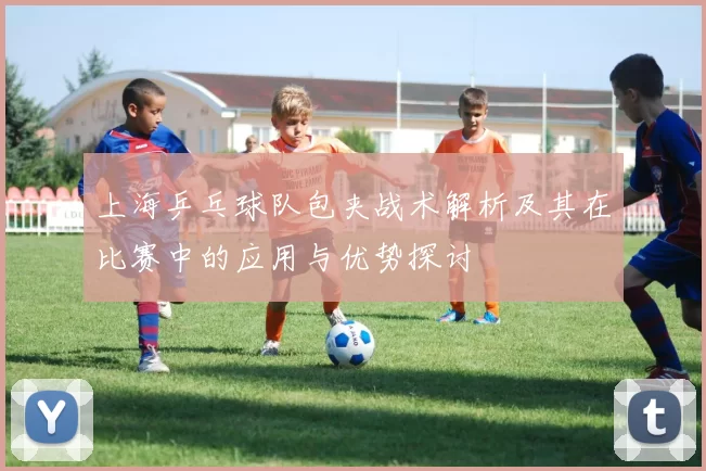 上海乒乓球队包夹战术解析及其在比赛中的应用与优势探讨