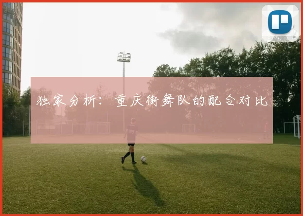 独家分析：重庆街舞队的配合对比