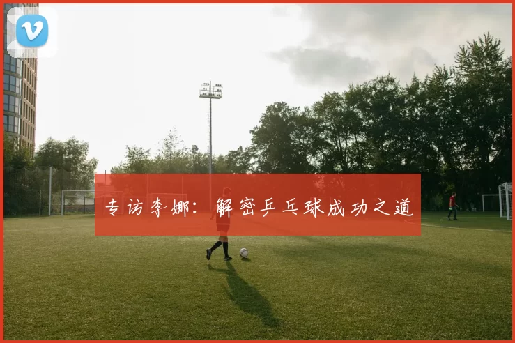 专访李娜：解密乒乓球成功之道