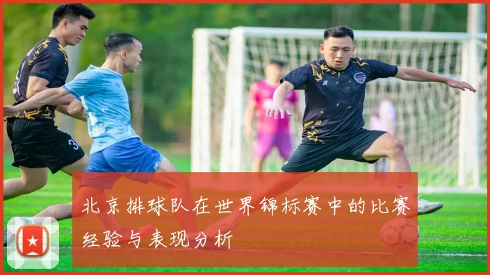 北京排球队在世界锦标赛中的比赛经验与表现分析