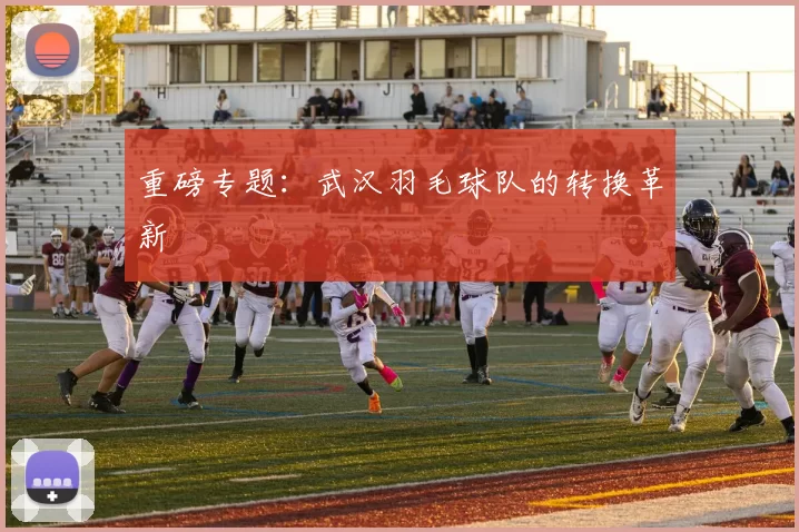 重磅专题：武汉羽毛球队的转换革新