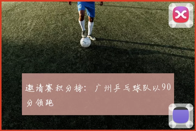 邀请赛积分榜：广州乒乓球队以90分领跑