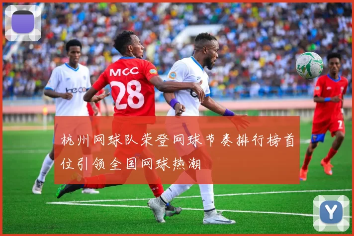 杭州网球队荣登网球节奏排行榜首位引领全国网球热潮