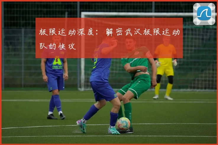 极限运动深度：解密武汉极限运动队的快攻