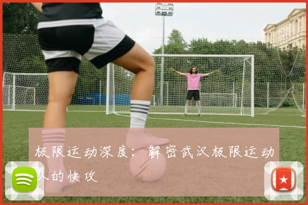 极限运动深度：解密武汉极限运动队的快攻