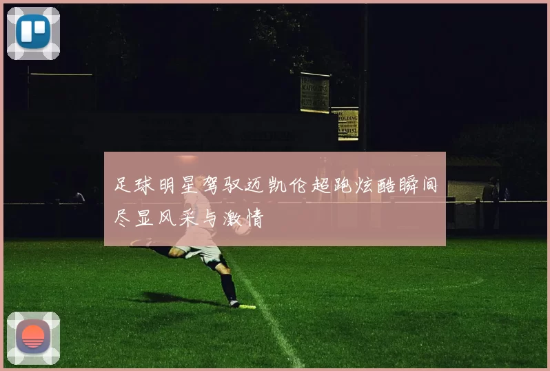 足球明星驾驭迈凯伦超跑炫酷瞬间尽显风采与激情