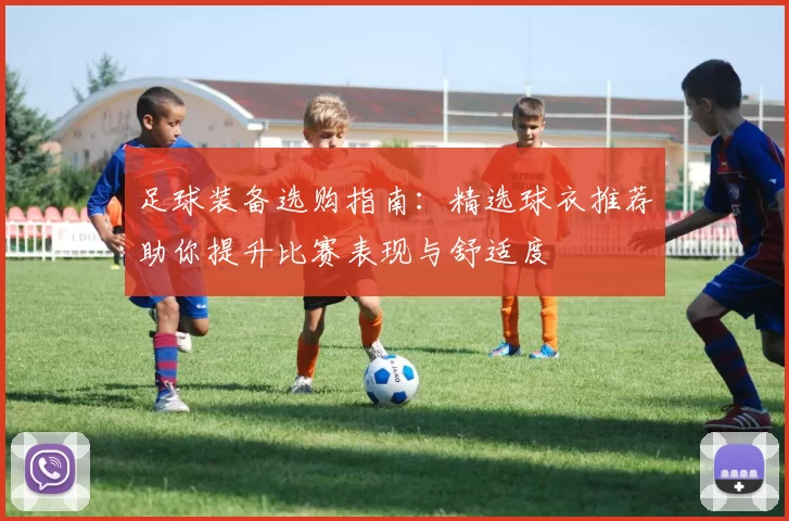 足球装备选购指南：精选球衣推荐助你提升比赛表现与舒适度