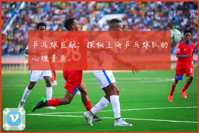 乒乓球巨献：探秘上海乒乓球队的心理素质