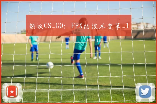 热议CS_GO：FPX的技术变革_1