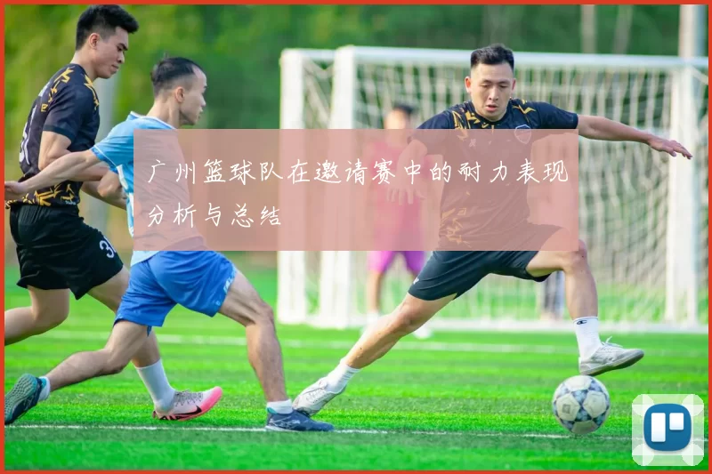 广州篮球队在邀请赛中的耐力表现分析与总结