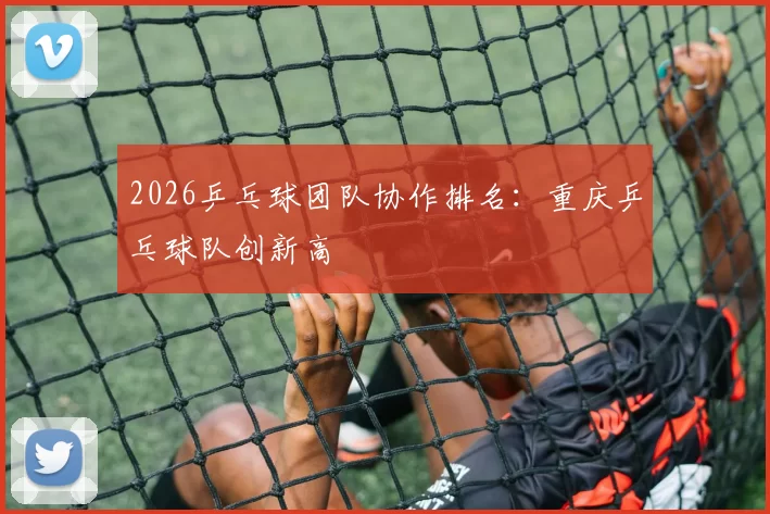 2026乒乓球团队协作排名：重庆乒乓球队创新高