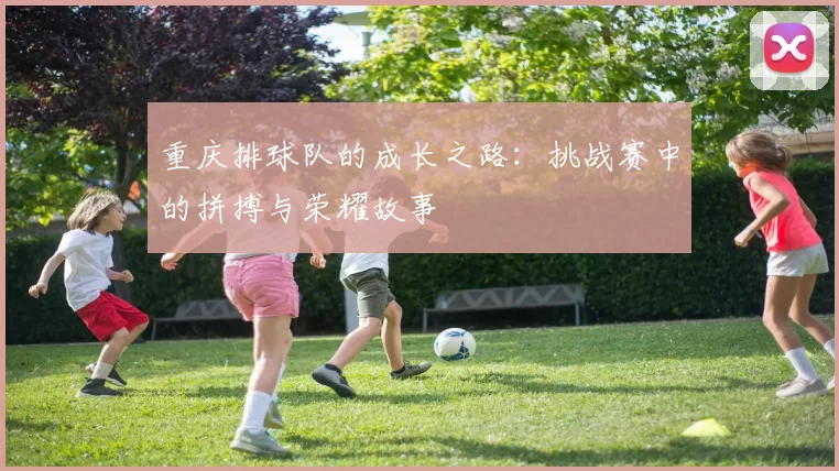 重庆排球队的成长之路：挑战赛中的拼搏与荣耀故事