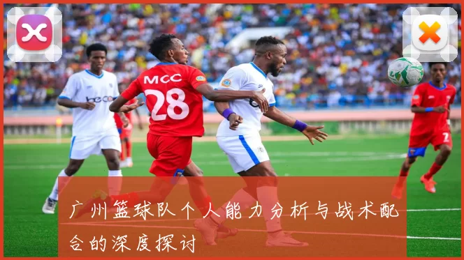广州篮球队个人能力分析与战术配合的深度探讨
